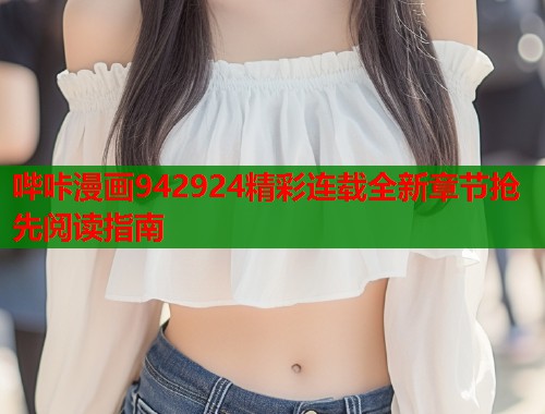 哔咔漫画942924精彩连载全新章节抢先阅读指南