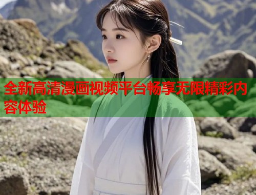 全新高清漫画视频平台畅享无限精彩内容体验