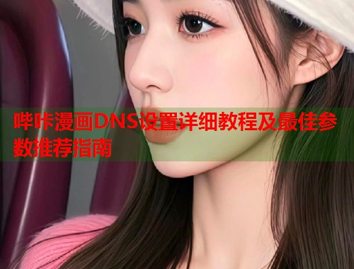 哔咔漫画DNS设置详细教程及最佳参数推荐指南