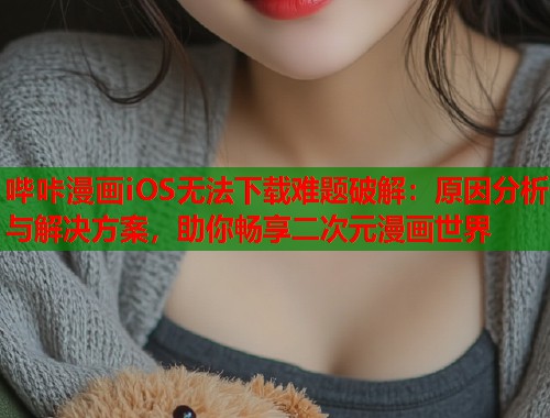 哔咔漫画iOS无法下载难题破解:原因分析与解决方案,助你畅享二次元漫画世界 哔咔漫画iOS无法下载难题破解:原因分析与解决方案,助你畅享二次元漫画世界