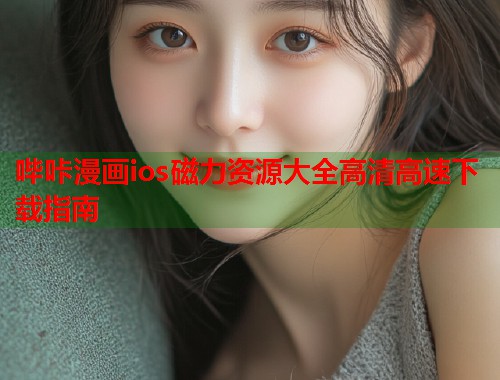 哔咔漫画ios磁力资源大全高清高速下载指南