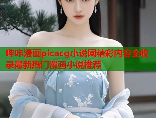 哔咔漫画picacg小说网精彩内容全收录最新热门漫画小说推荐
