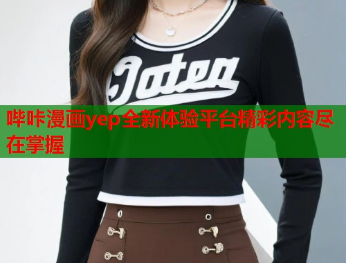 哔咔漫画yep全新体验平台精彩内容尽在掌握