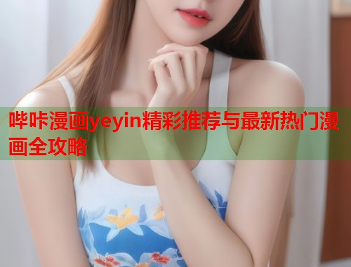 哔咔漫画yeyin精彩推荐与最新热门漫画全攻略