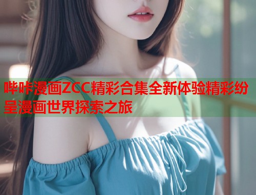 哔咔漫画ZCC精彩合集全新体验精彩纷呈漫画世界探索之旅