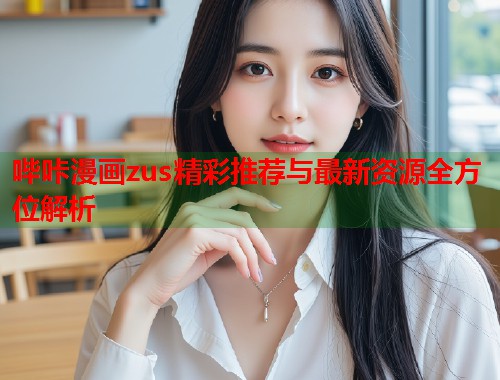 哔咔漫画zus精彩推荐与最新资源全方位解析