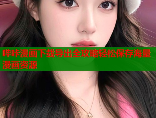哔咔漫画下载导出全攻略轻松保存海量漫画资源