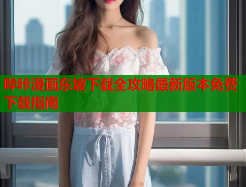 哔咔漫画东坡下载全攻略最新版本免费下载指南