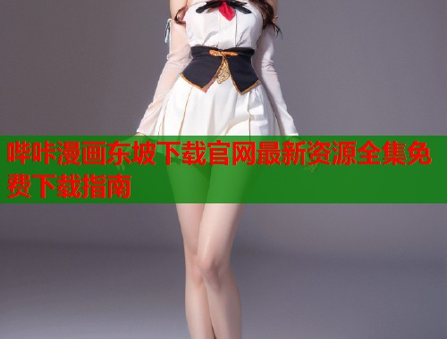 哔咔漫画东坡下载官网最新资源全集免费下载指南