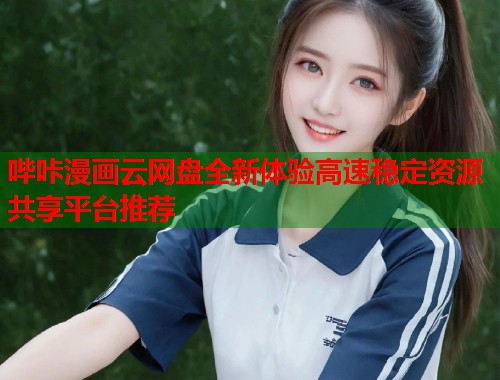 哔咔漫画云网盘全新体验高速稳定资源共享平台推荐