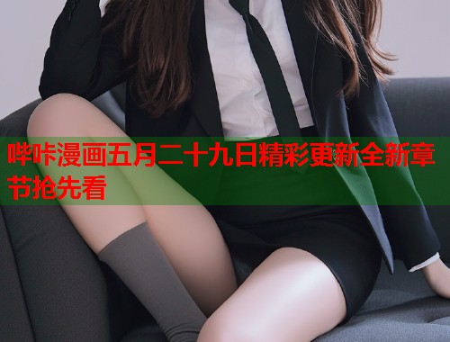 哔咔漫画五月二十九日精彩更新全新章节抢先看