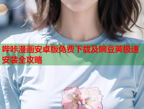 哔咔漫画安卓版免费下载及豌豆荚极速安装全攻略