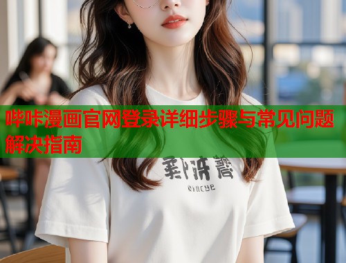哔咔漫画官网登录详细步骤与常见问题解决指南