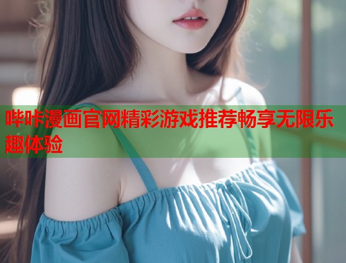 哔咔漫画官网精彩游戏推荐畅享无限乐趣体验