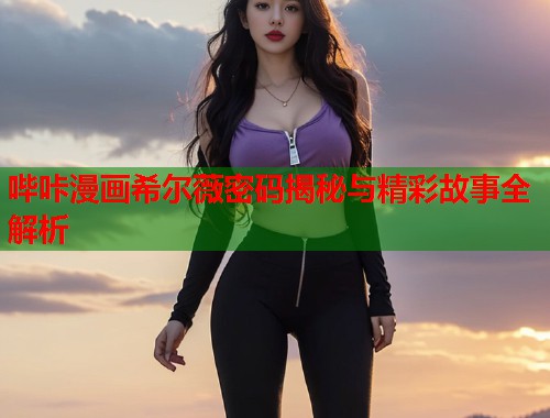 哔咔漫画希尔薇密码揭秘与精彩故事全解析