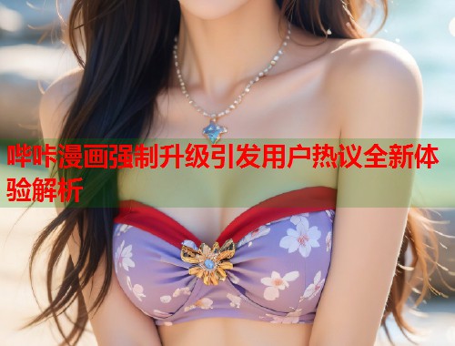 哔咔漫画强制升级引发用户热议全新体验解析