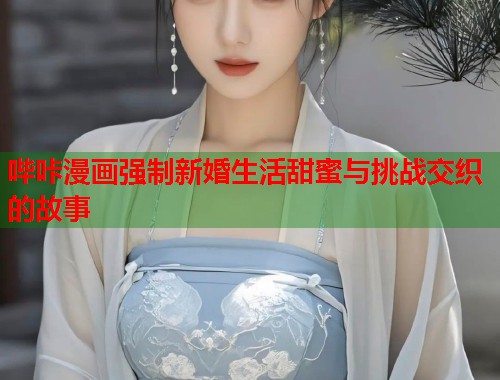 哔咔漫画强制新婚生活甜蜜与挑战交织的故事