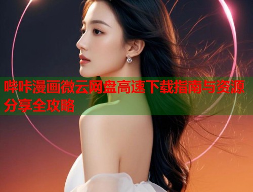 哔咔漫画微云网盘高速下载指南与资源分享全攻略
