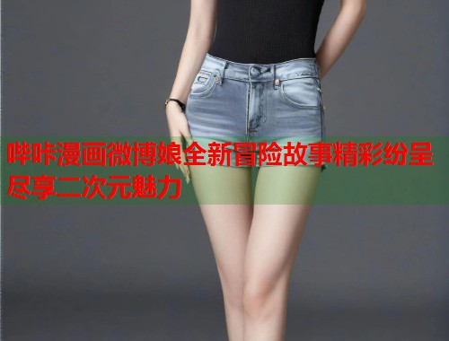 哔咔漫画微博娘全新冒险故事精彩纷呈尽享二次元魅力