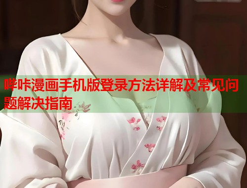 哔咔漫画手机版登录方法详解及常见问题解决指南
