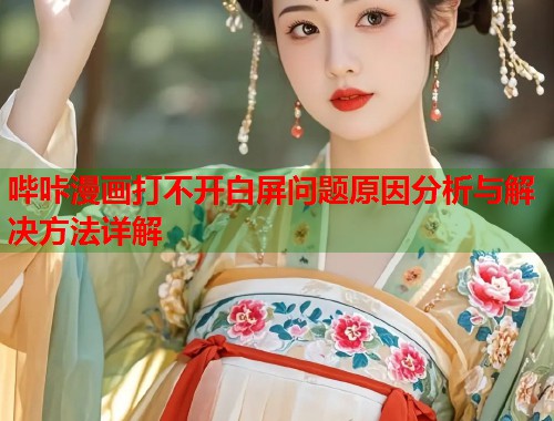 哔咔漫画打不开白屏问题原因分析与解决方法详解