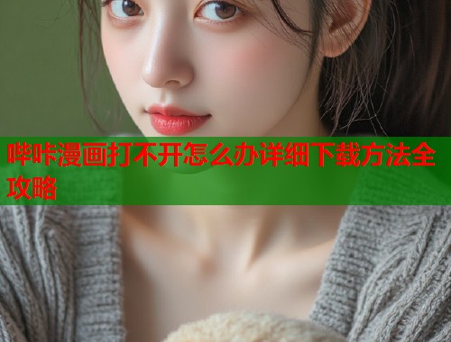 哔咔漫画打不开怎么办详细下载方法全攻略