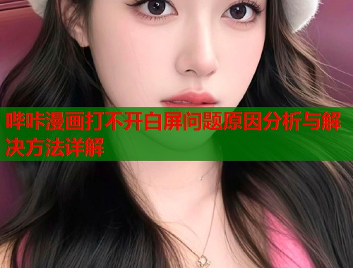 哔咔漫画打不开白屏问题原因分析与解决方法详解