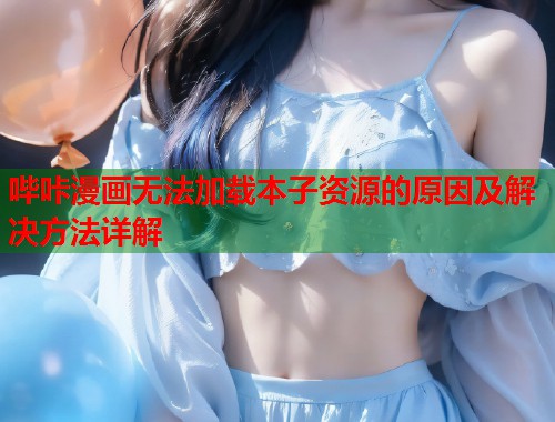 哔咔漫画无法加载本子资源的原因及解决方法详解