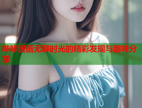 哔咔漫画无聊时光的精彩发现与趣味分享