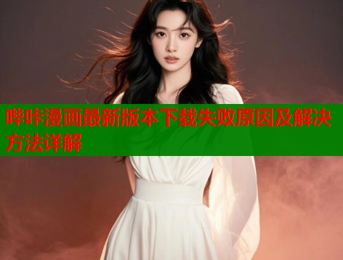 哔咔漫画最新版本下载失败原因及解决方法详解