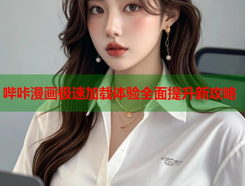 哔咔漫画极速加载体验全面提升新攻略