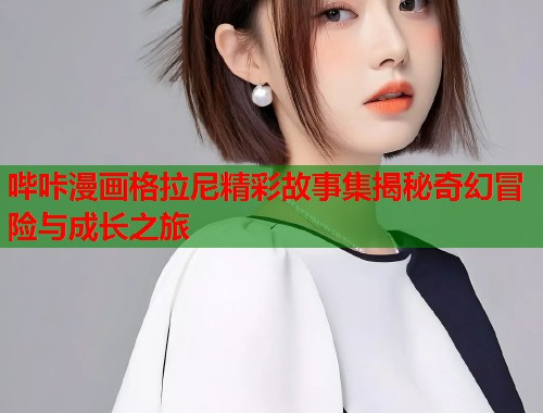哔咔漫画格拉尼精彩故事集揭秘奇幻冒险与成长之旅