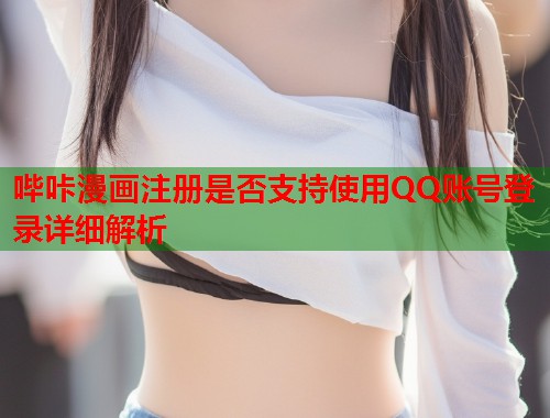 哔咔漫画注册是否支持使用QQ账号登录详细解析