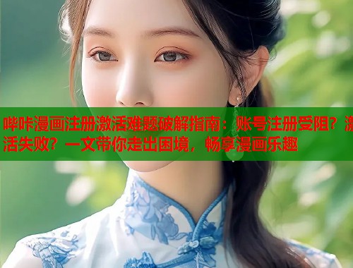 哔咔漫画注册激活难题破解指南：账号注册受阻？激活失败？一文带你走出困境，畅享漫画乐趣