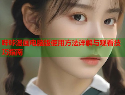 哔咔漫画电脑版使用方法详解与观看技巧指南
