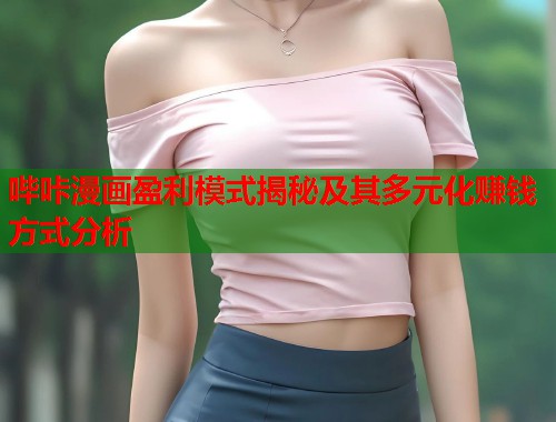 哔咔漫画盈利模式揭秘及其多元化赚钱方式分析