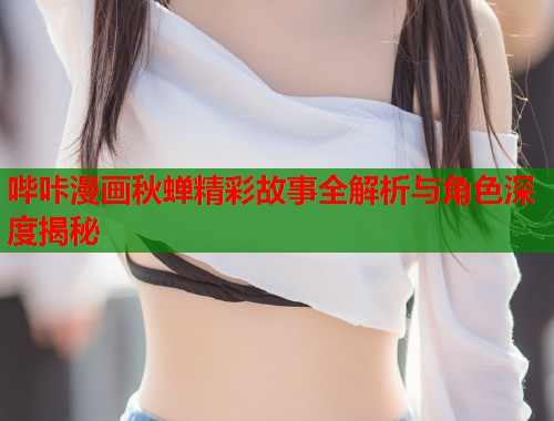 哔咔漫画秋蝉精彩故事全解析与角色深度揭秘