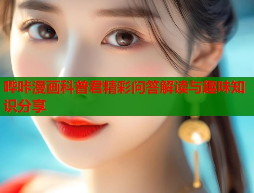 哔咔漫画科普君精彩问答解读与趣味知识分享