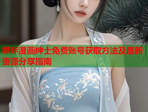 哔咔漫画绅士免费账号获取方法及最新资源分享指南